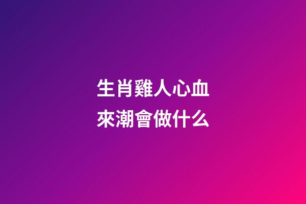 生肖雞人心血來潮會做什么
