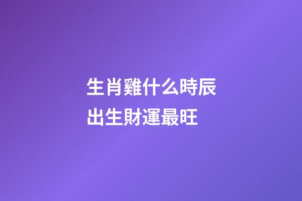 生肖雞什么時辰出生財運最旺