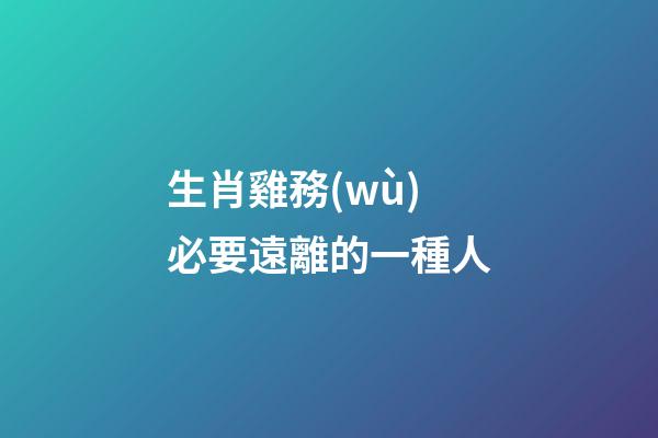 生肖雞務(wù)必要遠離的一種人