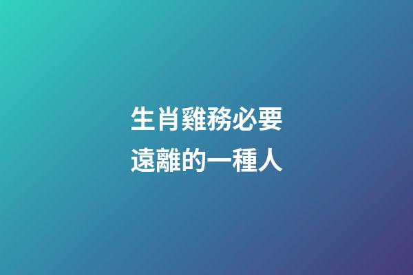生肖雞務必要遠離的一種人