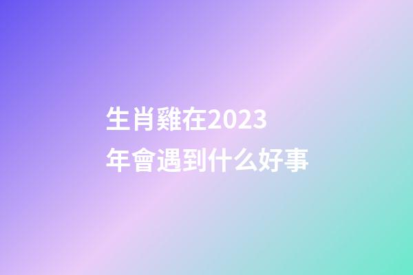 生肖雞在2023年會遇到什么好事