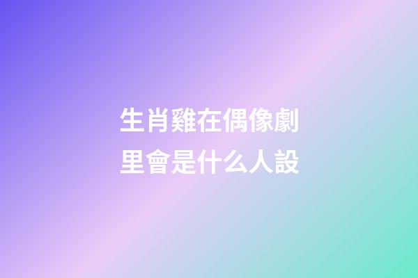 生肖雞在偶像劇里會是什么人設