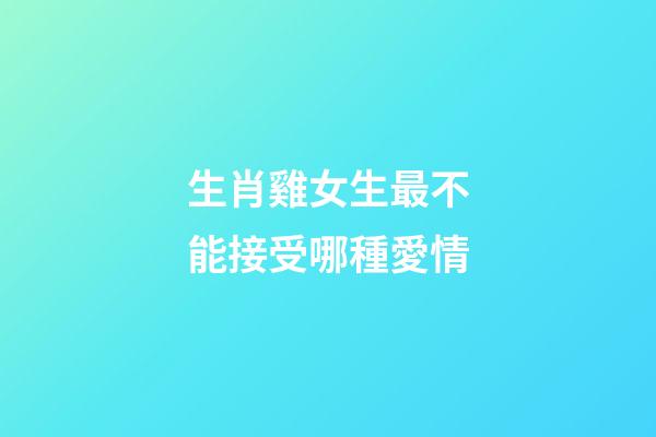 生肖雞女生最不能接受哪種愛情