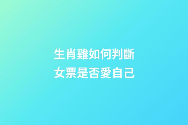 生肖雞如何判斷女票是否愛自己