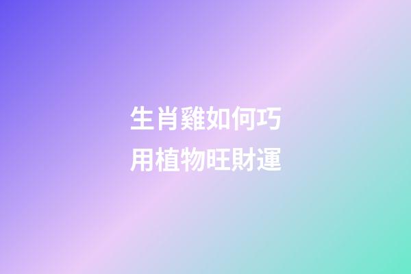 生肖雞如何巧用植物旺財運