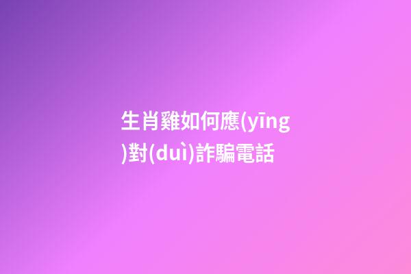 生肖雞如何應(yīng)對(duì)詐騙電話