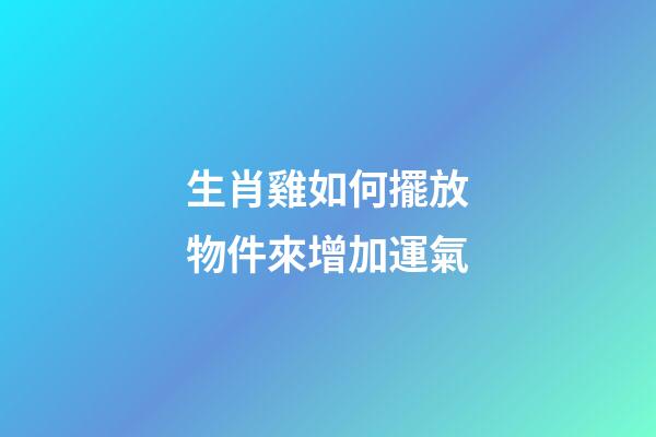 生肖雞如何擺放物件來增加運氣
