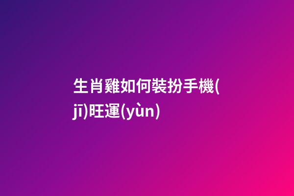生肖雞如何裝扮手機(jī)旺運(yùn)