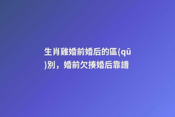 生肖雞婚前婚后的區(qū)別，婚前欠揍婚后靠譜