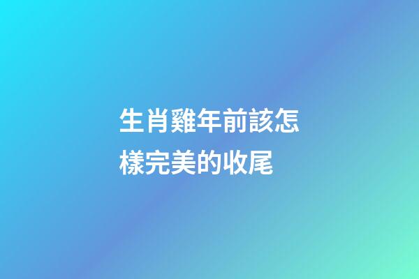 生肖雞年前該怎樣完美的收尾