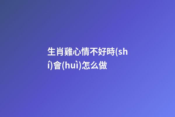 生肖雞心情不好時(shí)會(huì)怎么做