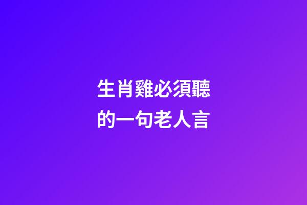 生肖雞必須聽的一句老人言