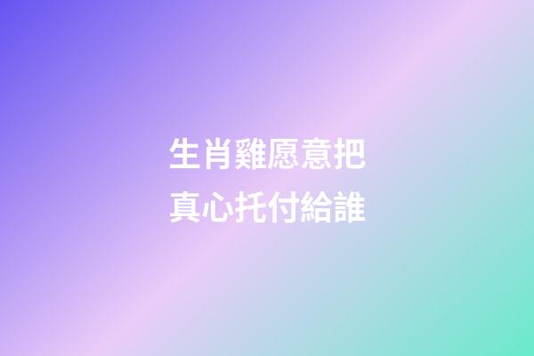 生肖雞愿意把真心托付給誰