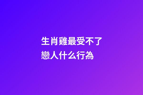 生肖雞最受不了戀人什么行為