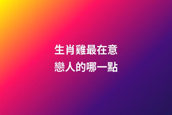 生肖雞最在意戀人的哪一點