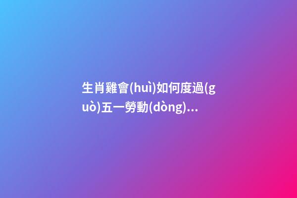 生肖雞會(huì)如何度過(guò)五一勞動(dòng)節(jié)
