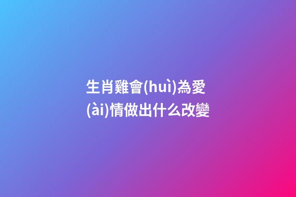生肖雞會(huì)為愛(ài)情做出什么改變