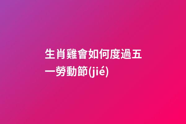 生肖雞會如何度過五一勞動節(jié)
