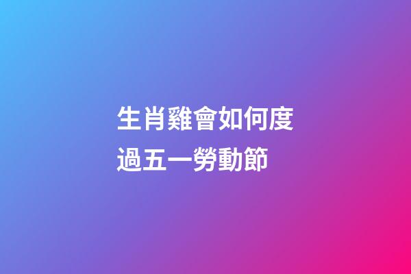 生肖雞會如何度過五一勞動節