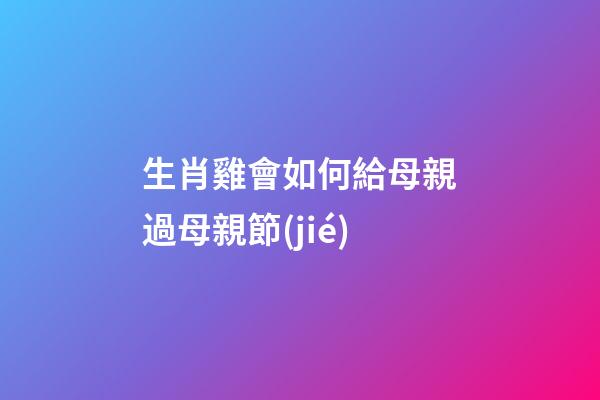 生肖雞會如何給母親過母親節(jié)