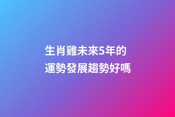 生肖雞未來5年的運勢發展趨勢好嗎