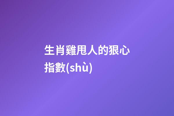生肖雞甩人的狠心指數(shù)