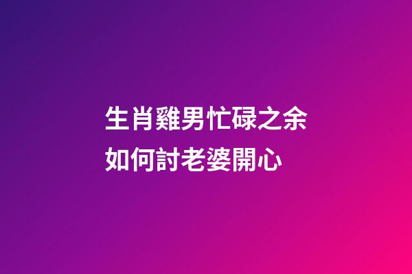 生肖雞男忙碌之余如何討老婆開心