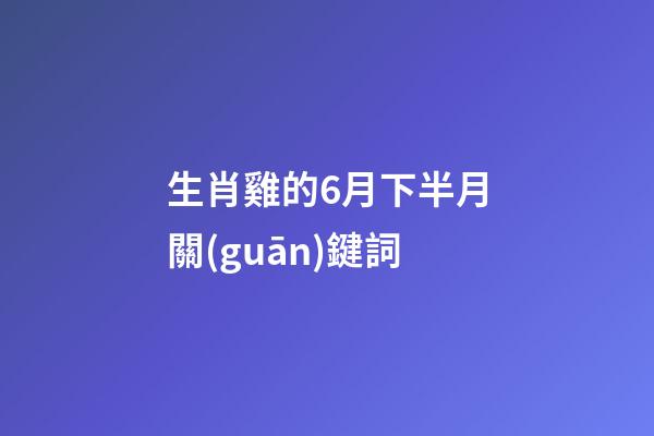 生肖雞的6月下半月關(guān)鍵詞