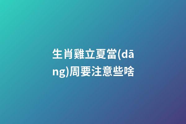 生肖雞立夏當(dāng)周要注意些啥