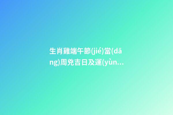 生肖雞端午節(jié)當(dāng)周兇吉日及運(yùn)勢(shì)