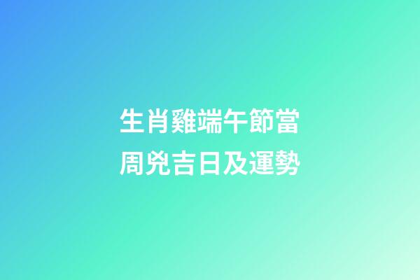 生肖雞端午節當周兇吉日及運勢