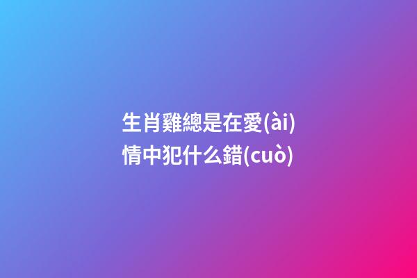 生肖雞總是在愛(ài)情中犯什么錯(cuò)