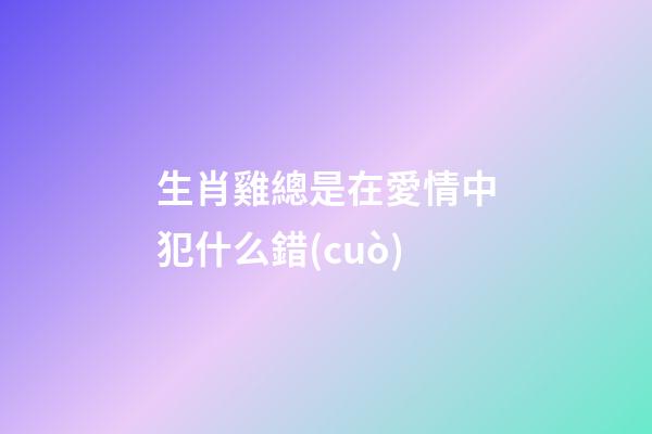 生肖雞總是在愛情中犯什么錯(cuò)