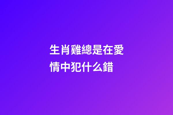 生肖雞總是在愛情中犯什么錯
