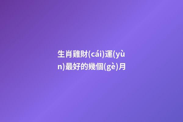 生肖雞財(cái)運(yùn)最好的幾個(gè)月