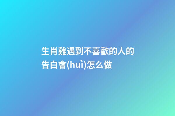 生肖雞遇到不喜歡的人的告白會(huì)怎么做