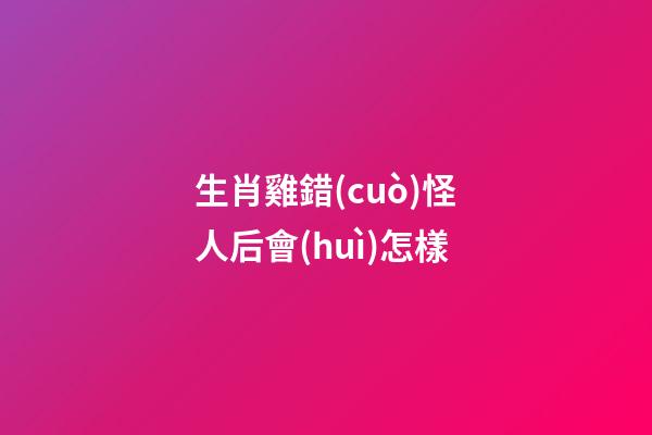 生肖雞錯(cuò)怪人后會(huì)怎樣