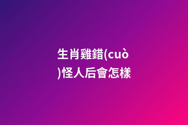 生肖雞錯(cuò)怪人后會怎樣