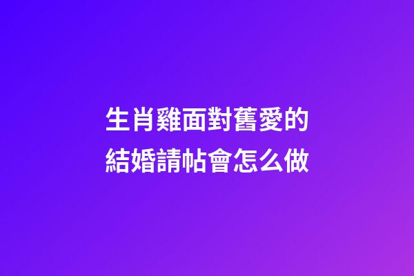 生肖雞面對舊愛的結婚請帖會怎么做