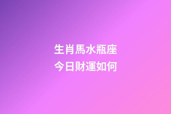生肖馬水瓶座今日財運如何-第1張-星座運勢-玄機派