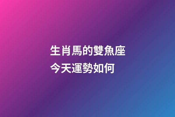 生肖馬的雙魚座今天運勢如何-第1張-星座運勢-玄機派