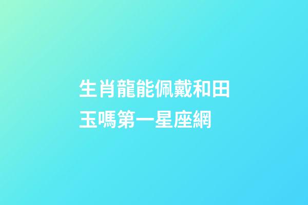 生肖龍能佩戴和田玉嗎第一星座網