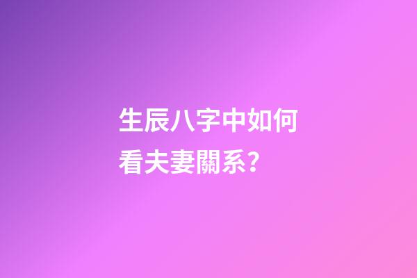 生辰八字中如何看夫妻關系？