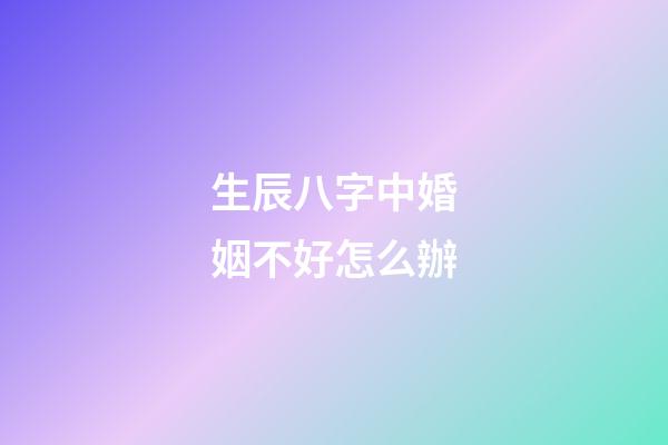 生辰八字中婚姻不好怎么辦