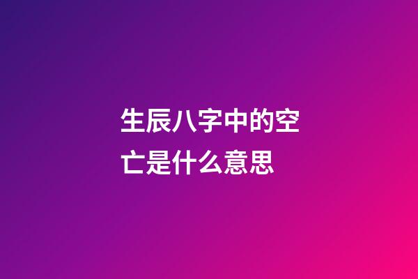 生辰八字中的空亡是什么意思