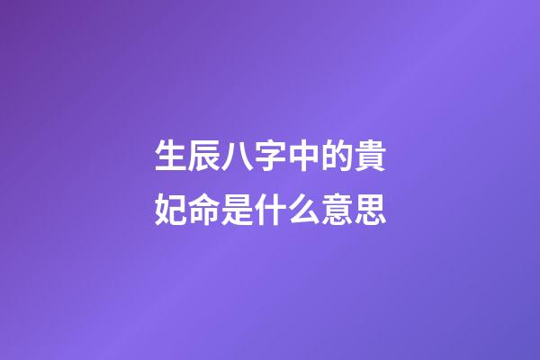 生辰八字中的貴妃命是什么意思
