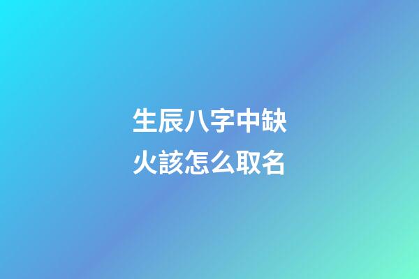 生辰八字中缺火該怎么取名(生辰八字缺火的人)-第1張-寶寶起名-玄機派