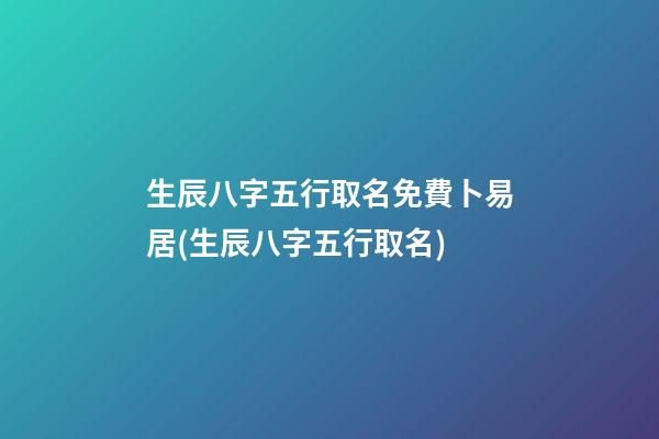 生辰八字五行取名免費卜易居(生辰八字五行取名)