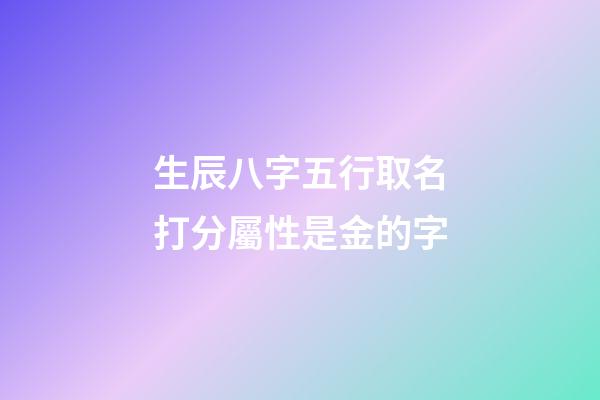 生辰八字五行取名打分屬性是金的字(五行的屬性是金的字)-第1張-寶寶起名-玄機(jī)派