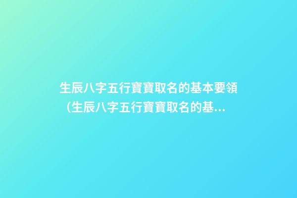 生辰八字五行寶寶取名的基本要領（生辰八字五行寶寶取名的基本要領是什么）